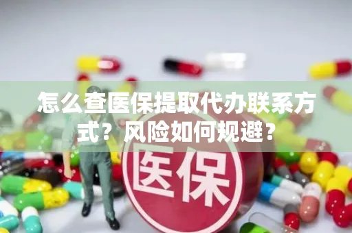 怎么查医保提取代办联系方式？风险如何规避？
